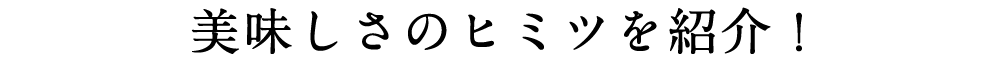 美味しさのヒミツを紹介!